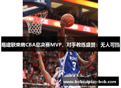 易建联荣膺CBA总决赛MVP，对手教练盛赞：无人可挡