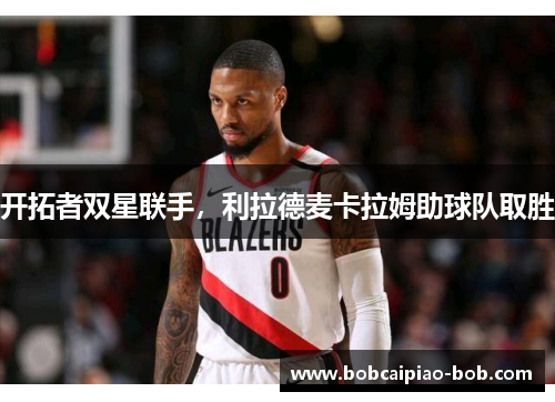 开拓者双星联手，利拉德麦卡拉姆助球队取胜