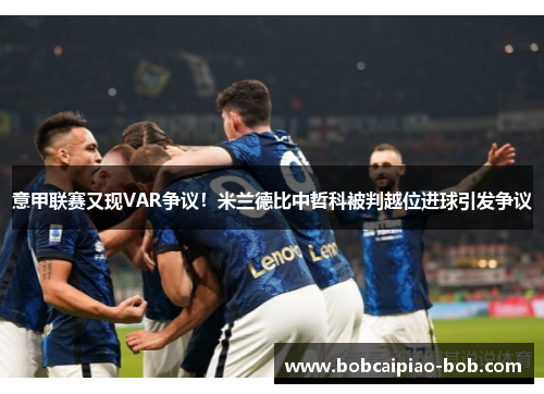 意甲联赛又现VAR争议！米兰德比中哲科被判越位进球引发争议