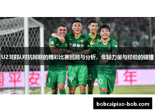 U23球队对抗阿联的精彩比赛回顾与分析，年轻力量与经验的碰撞