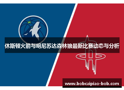 休斯顿火箭与明尼苏达森林狼最新比赛动态与分析