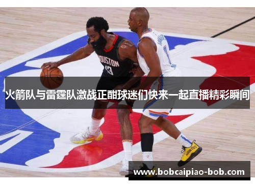火箭队与雷霆队激战正酣球迷们快来一起直播精彩瞬间