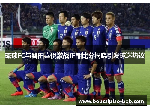 琉球FC与磐田喜悦激战正酣比分揭晓引发球迷热议