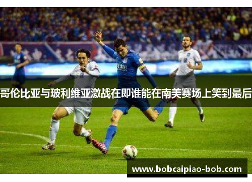 哥伦比亚与玻利维亚激战在即谁能在南美赛场上笑到最后