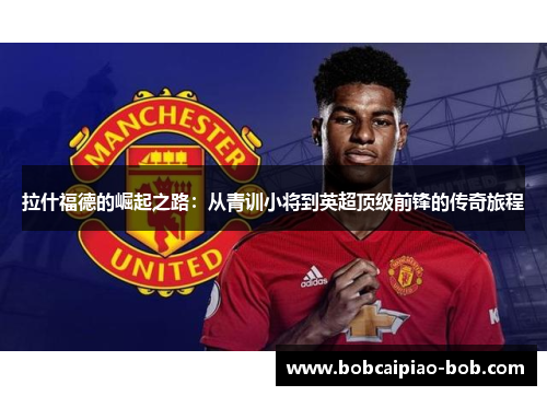 拉什福德的崛起之路：从青训小将到英超顶级前锋的传奇旅程